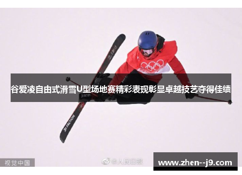 谷爱凌自由式滑雪U型场地赛精彩表现彰显卓越技艺夺得佳绩 谷爱凌自由式滑雪U型场地赛精彩表现彰显卓越技艺夺得佳绩