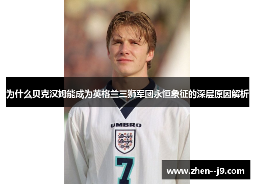 为什么贝克汉姆能成为英格兰三狮军团永恒象征的深层原因解析