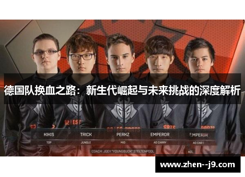 德国队换血之路:新生代崛起与未来挑战的深度解析 德国队换血之路:新生代崛起与未来挑战的深度解析