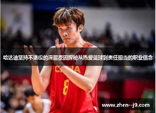 哈达迪坚持不退役的深层原因探秘从热爱篮球到责任担当的职业信念 哈达迪坚持不退役的深层原因探秘从热爱篮球到责任担当的职业信念