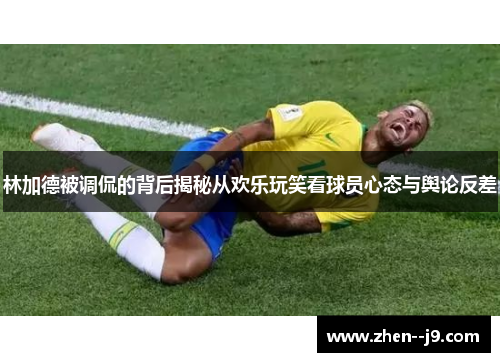 林加德被调侃的背后揭秘从欢乐玩笑看球员心态与舆论反差 林加德被调侃的背后揭秘从欢乐玩笑看球员心态与舆论反差