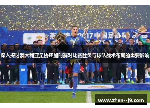 深入探讨澳大利亚足协杯加时赛对比赛胜负与球队战术布局的重要影响 深入探讨澳大利亚足协杯加时赛对比赛胜负与球队战术布局的重要影响