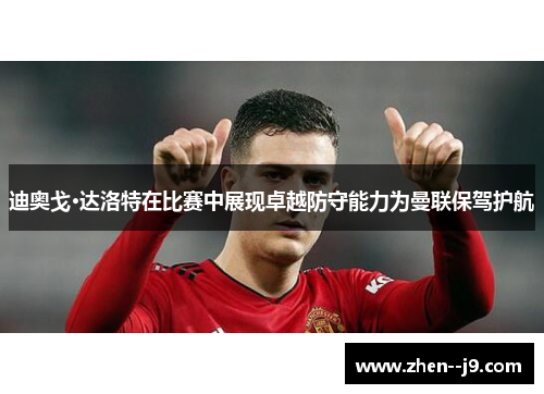 迪奥戈·达洛特在比赛中展现卓越防守能力为曼联保驾护航 迪奥戈·达洛特在比赛中展现卓越防守能力为曼联保驾护航