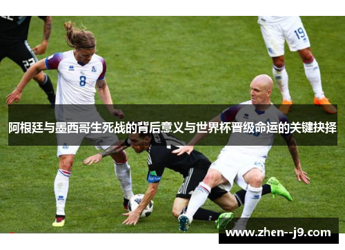 阿根廷与墨西哥生死战的背后意义与世界杯晋级命运的关键抉择 阿根廷与墨西哥生死战的背后意义与世界杯晋级命运的关键抉择