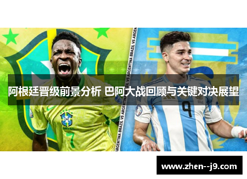 阿根廷晋级前景分析 巴阿大战回顾与关键对决展望 阿根廷晋级前景分析 巴阿大战回顾与关键对决展望