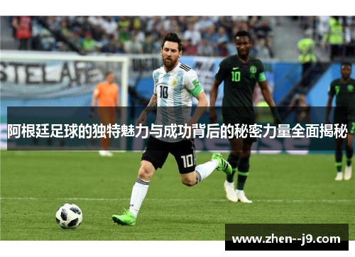 阿根廷足球的独特魅力与成功背后的秘密力量全面揭秘 阿根廷足球的独特魅力与成功背后的秘密力量全面揭秘
