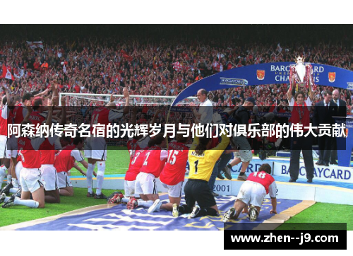 阿森纳传奇名宿的光辉岁月与他们对俱乐部的伟大贡献