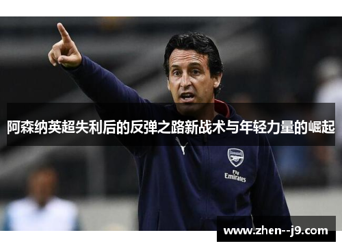 阿森纳英超失利后的反弹之路新战术与年轻力量的崛起 阿森纳英超失利后的反弹之路新战术与年轻力量的崛起