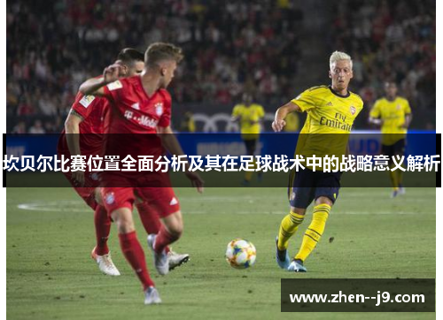 坎贝尔比赛位置全面分析及其在足球战术中的战略意义解析