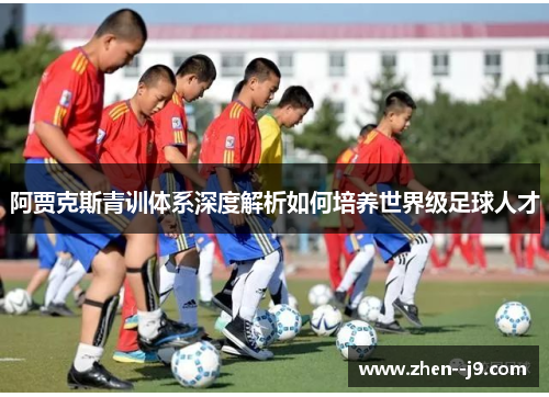 阿贾克斯青训体系深度解析如何培养世界级足球人才