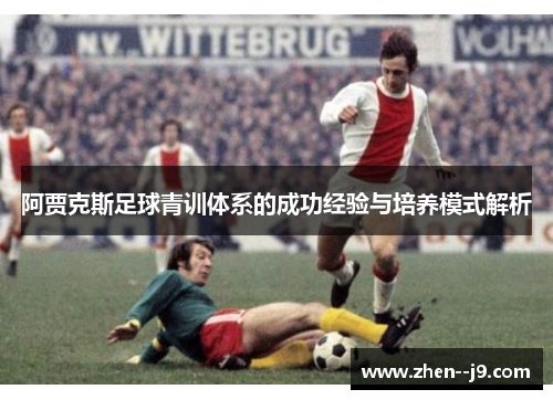 阿贾克斯足球青训体系的成功经验与培养模式解析