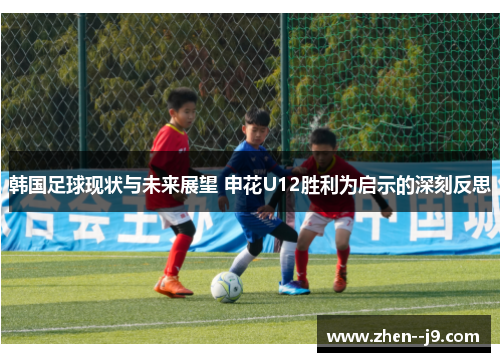 韩国足球现状与未来展望 申花U12胜利为启示的深刻反思 韩国足球现状与未来展望 申花U12胜利为启示的深刻反思