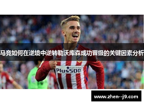 马竞如何在逆境中逆转勒沃库森成功晋级的关键因素分析 马竞如何在逆境中逆转勒沃库森成功晋级的关键因素分析