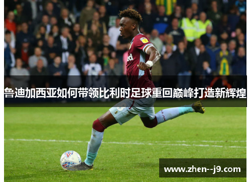 鲁迪加西亚如何带领比利时足球重回巅峰打造新辉煌