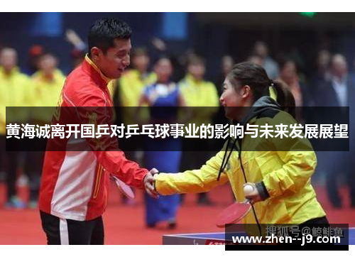 黄海诚离开国乒对乒乓球事业的影响与未来发展展望 黄海诚离开国乒对乒乓球事业的影响与未来发展展望