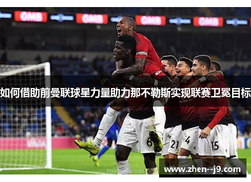 如何借助前曼联球星力量助力那不勒斯实现联赛卫冕目标 如何借助前曼联球星力量助力那不勒斯实现联赛卫冕目标