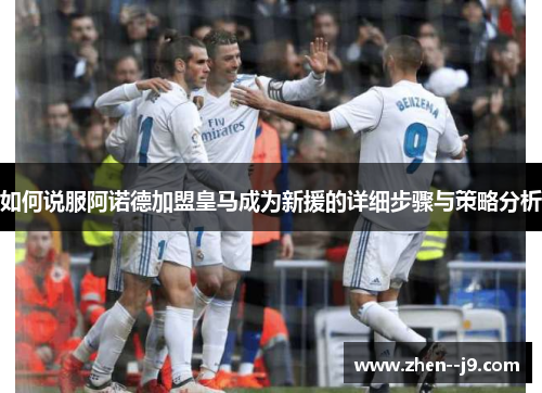 如何说服阿诺德加盟皇马成为新援的详细步骤与策略分析 如何说服阿诺德加盟皇马成为新援的详细步骤与策略分析