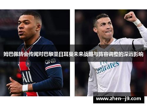 姆巴佩转会传闻对巴黎圣日耳曼未来战略与阵容调整的深远影响 姆巴佩转会传闻对巴黎圣日耳曼未来战略与阵容调整的深远影响