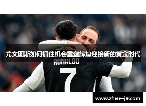 尤文图斯如何抓住机会重塑辉煌迎接新的黄金时代