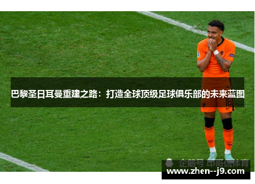 巴黎圣日耳曼重建之路:打造全球顶级足球俱乐部的未来蓝图 巴黎圣日耳曼重建之路:打造全球顶级足球俱乐部的未来蓝图