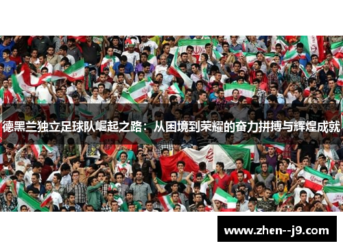 德黑兰独立足球队崛起之路:从困境到荣耀的奋力拼搏与辉煌成就 德黑兰独立足球队崛起之路:从困境到荣耀的奋力拼搏与辉煌成就