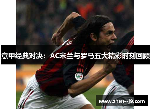 意甲经典对决:AC米兰与罗马五大精彩时刻回顾 意甲经典对决:AC米兰与罗马五大精彩时刻回顾