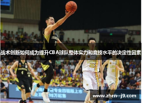 战术创新如何成为提升CBA球队整体实力和竞技水平的决定性因素 战术创新如何成为提升CBA球队整体实力和竞技水平的决定性因素