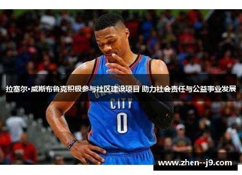 拉塞尔·威斯布鲁克积极参与社区建设项目 助力社会责任与公益事业发展