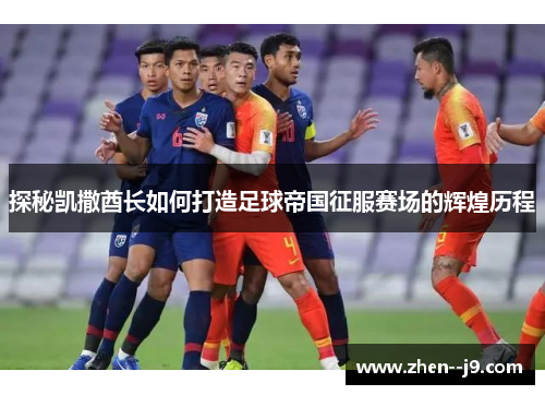 探秘凯撒酋长如何打造足球帝国征服赛场的辉煌历程 探秘凯撒酋长如何打造足球帝国征服赛场的辉煌历程