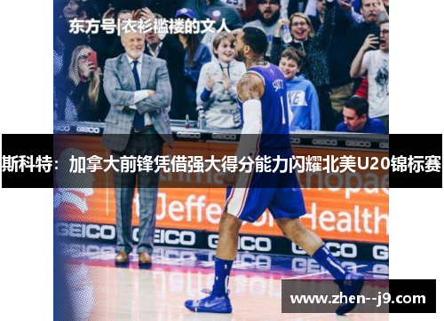 斯科特:加拿大前锋凭借强大得分能力闪耀北美U20锦标赛 斯科特:加拿大前锋凭借强大得分能力闪耀北美U20锦标赛