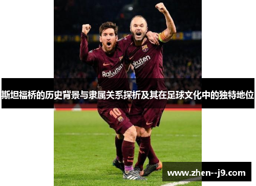 斯坦福桥的历史背景与隶属关系探析及其在足球文化中的独特地位 斯坦福桥的历史背景与隶属关系探析及其在足球文化中的独特地位