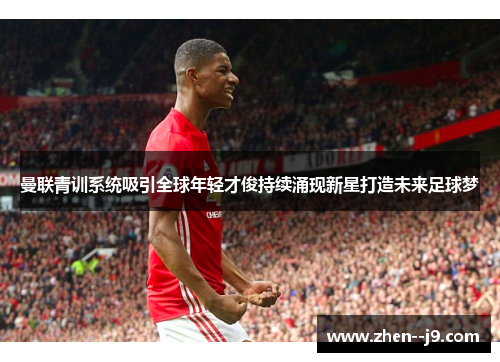 曼联青训系统吸引全球年轻才俊持续涌现新星打造未来足球梦