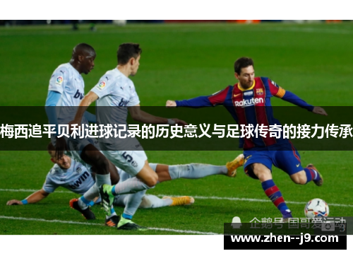 梅西追平贝利进球记录的历史意义与足球传奇的接力传承