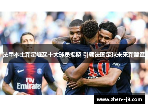 法甲本土新星崛起十大球员揭晓 引领法国足球未来新篇章