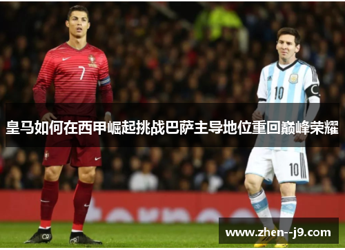 皇马如何在西甲崛起挑战巴萨主导地位重回巅峰荣耀 皇马如何在西甲崛起挑战巴萨主导地位重回巅峰荣耀