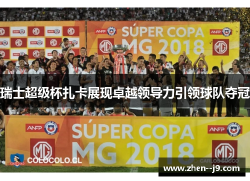 瑞士超级杯扎卡展现卓越领导力引领球队夺冠 瑞士超级杯扎卡展现卓越领导力引领球队夺冠