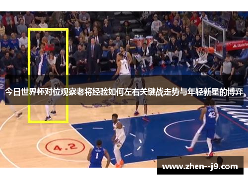 今日世界杯对位观察老将经验如何左右关键战走势与年轻新星的博弈