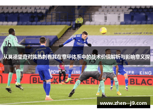 从莫德里奇对阵热刺看其在意甲体系中的战术价值解析与影响意义探 从莫德里奇对阵热刺看其在意甲体系中的战术价值解析与影响意义探