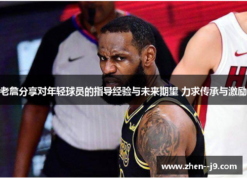 老詹分享对年轻球员的指导经验与未来期望 力求传承与激励 老詹分享对年轻球员的指导经验与未来期望 力求传承与激励