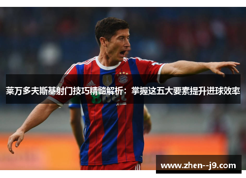 莱万多夫斯基射门技巧精髓解析：掌握这五大要素提升进球效率