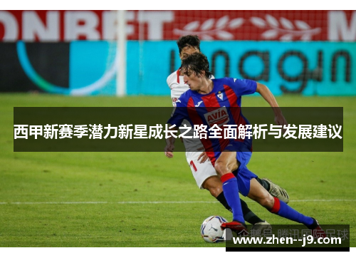 西甲新赛季潜力新星成长之路全面解析与发展建议 西甲新赛季潜力新星成长之路全面解析与发展建议