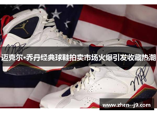 迈克尔·乔丹经典球鞋拍卖市场火爆引发收藏热潮 迈克尔·乔丹经典球鞋拍卖市场火爆引发收藏热潮