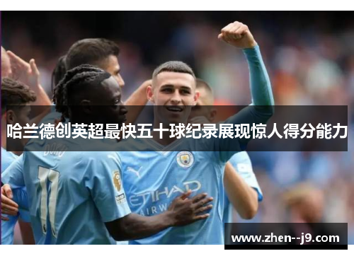 哈兰德创英超最快五十球纪录展现惊人得分能力