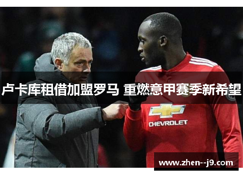 卢卡库租借加盟罗马 重燃意甲赛季新希望 卢卡库租借加盟罗马 重燃意甲赛季新希望