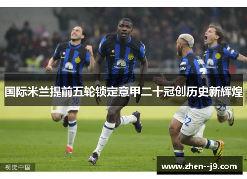 国际米兰提前五轮锁定意甲二十冠创历史新辉煌