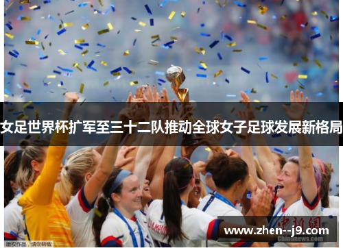 女足世界杯扩军至三十二队推动全球女子足球发展新格局 女足世界杯扩军至三十二队推动全球女子足球发展新格局