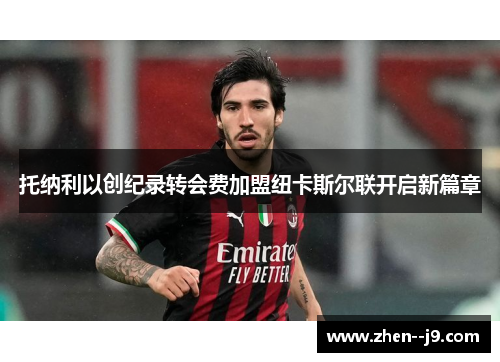 托纳利以创纪录转会费加盟纽卡斯尔联开启新篇章