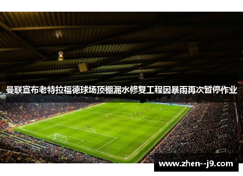 曼联宣布老特拉福德球场顶棚漏水修复工程因暴雨再次暂停作业