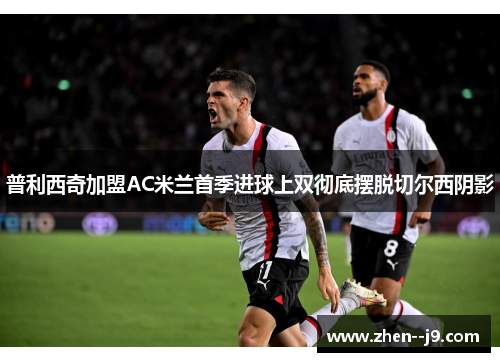 普利西奇加盟AC米兰首季进球上双彻底摆脱切尔西阴影