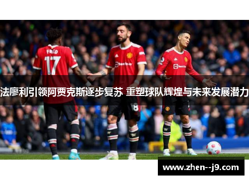 法廖利引领阿贾克斯逐步复苏 重塑球队辉煌与未来发展潜力